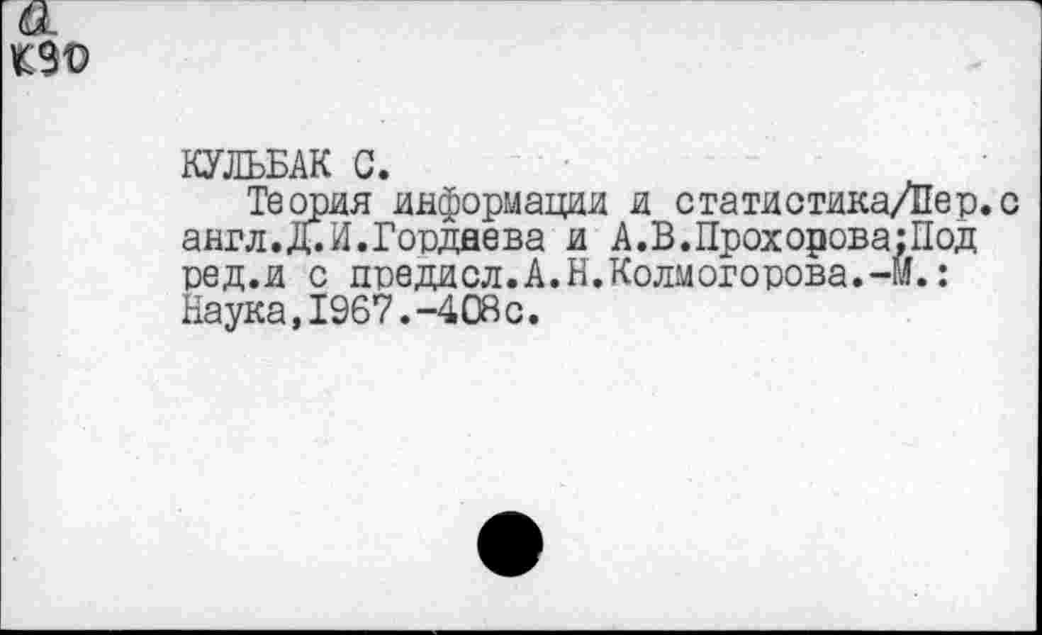 ﻿
КУЛЬБАК С.
Теория информации и сгатистика/Пер.с англ.д.И.Гордаева и А.В.Прохорова:Под ред.и с предисл.А.Н.Колмогорова.-Й.: Наука,1967.-408с.